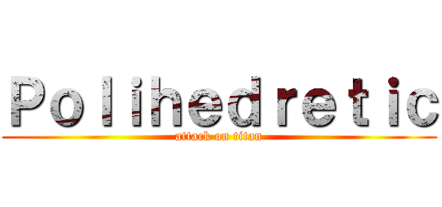 Ｐｏｌｉｈｅｄｒｅｔｉｃ (attack on titan)