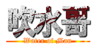 吹水哥 (Water of Man)