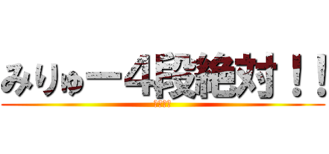 みりゅー４段絶対！！ (絶対だぞ)