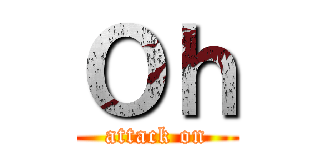 Ｏｈ (attack on)
