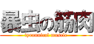 暴虫の筋肉 (tyrannical muscle)