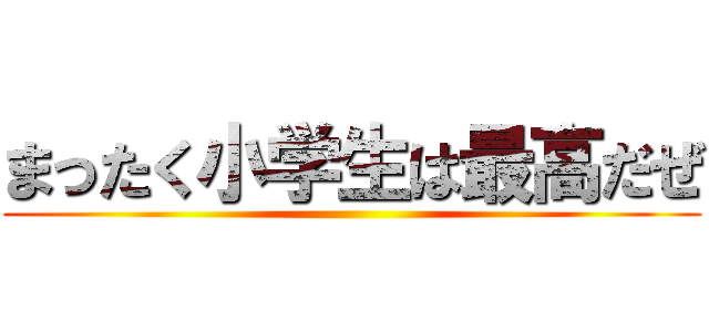 まったく小学生は最高だぜ ()