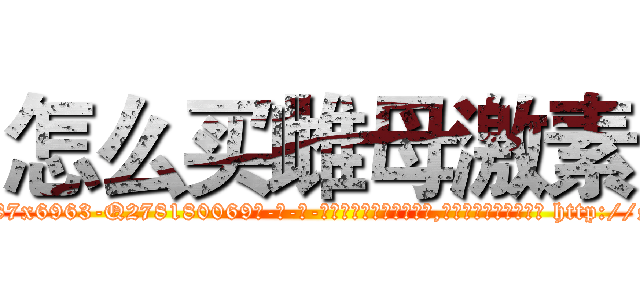 怎么买雌母激素 (怎么买雌母激素【电-186x2687x6963-Q278180069元-吉-药-业】我们做的是长期生意,靠的是老客户长期支持 http://sngk.net/lj4kDi
)
