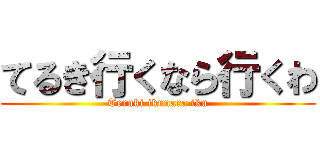 てるき行くなら行くわ (Teruki ikunara iku)