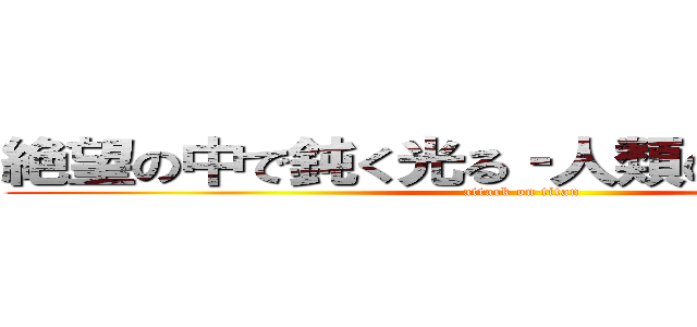 絶望の中で鈍く光る‐人類の再起（１）‐ (attack on titan)