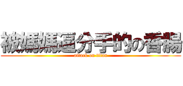 被媽媽逼分手的の香腸 (attack on titan)