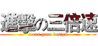 進擊の三倍速 (focus game design)