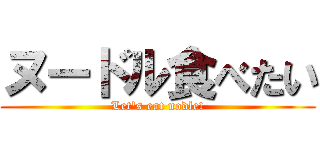 ヌードル食べたい (Let's eat nodle!)