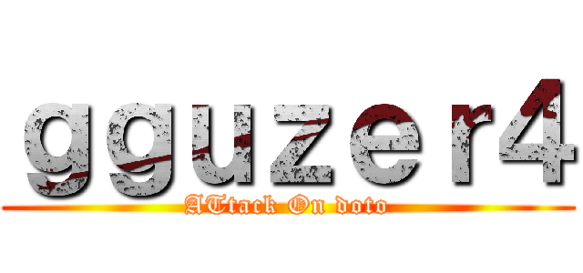 ｇｇｕｚｅｒ４ (ATtack On doto)