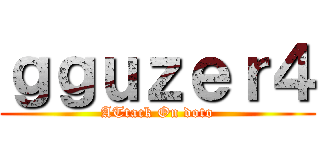 ｇｇｕｚｅｒ４ (ATtack On doto)