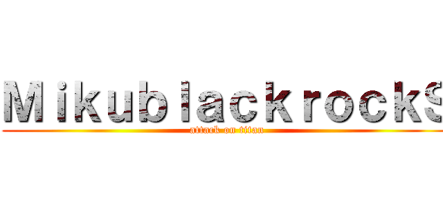 ＭｉｋｕｂｌａｃｋｒｏｃｋＳ (attack on titan)