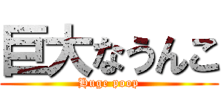 巨大なうんこ (Huge poop)