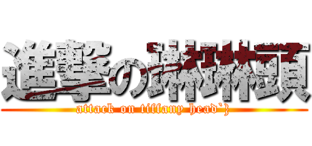 進撃の琳琳頭 (attack on tiffany head`})