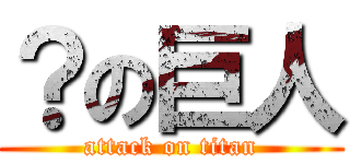 ？の巨人 (attack on titan)