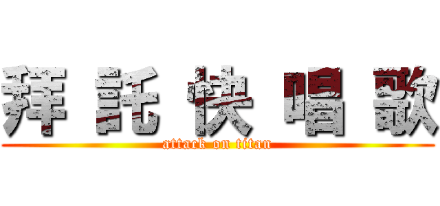 拜 託 快 唱 歌 (attack on titan)