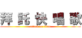 拜 託 快 唱 歌 (attack on titan)