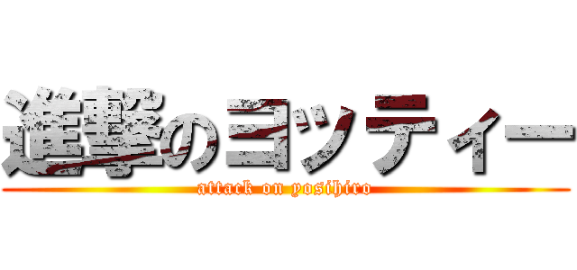 進撃のヨッティー (attack on yosihiro)