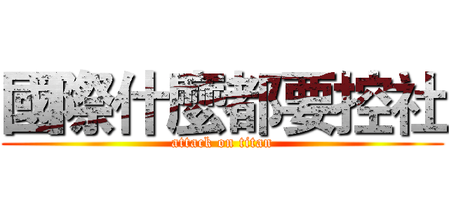 國際什麼都要控社 (attack on titan)