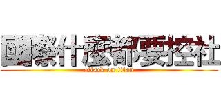 國際什麼都要控社 (attack on titan)