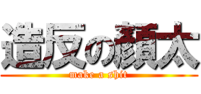 造反の顏太 (make a shit)