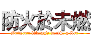 防火於未燃 (Between life and death, a fire)