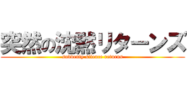 突然の沈黙リターンズ (suddenly silence returns)