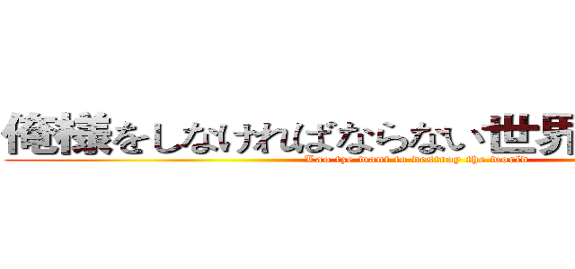 俺様をしなければならない世界に壊灭します (Lao tze want to destroy the world)
