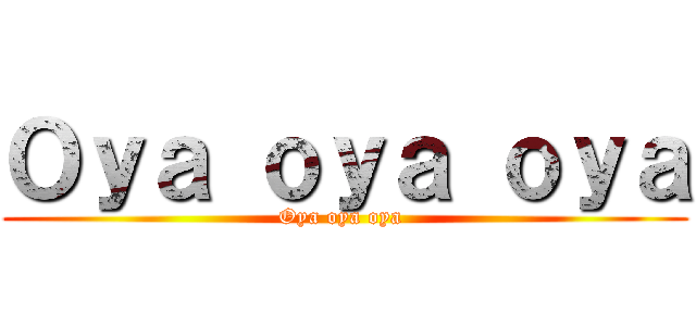 Ｏｙａ ｏｙａ ｏｙａ (Oya oya oya )