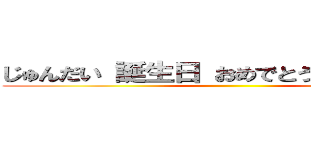 じゅんだい 誕生日 おめでとう！＞＾＿＾＜ ()