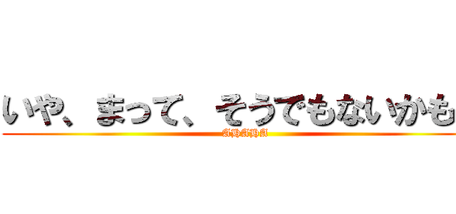 いや、まって、そうでもないかも？ (AHAHA)
