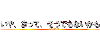 いや、まって、そうでもないかも？ (AHAHA)