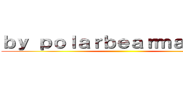 ｂｙ ｐｏｌａｒｂｅａｒｍａｘ２０９ ()