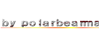 ｂｙ ｐｏｌａｒｂｅａｒｍａｘ２０９ ()