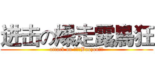 进击の爆走露鳥狂 (attack on さらさBaozou野鳥)