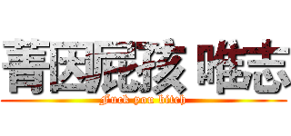 菁因屁孩 唯志 (Fuck you bitch)