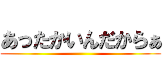 あったかいんだからぁ ()