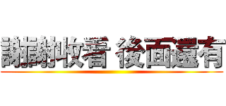 謝謝收看 後面還有 ()