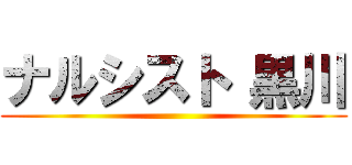 ナルシスト 黒川 ()
