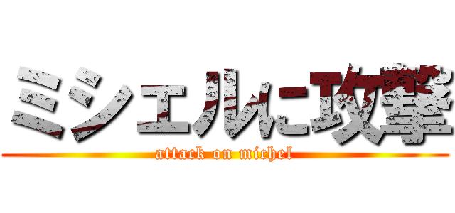 ミシェルに攻撃 (attack on michel)