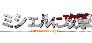 ミシェルに攻撃 (attack on michel)
