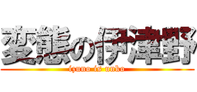 変態の伊津野 (izuno is unko)