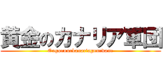 黄金のカナリア軍団 (Ougonnnokanariagunndann)