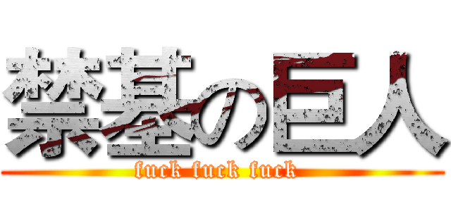 禁基の巨人 (fuck fuck fuck )