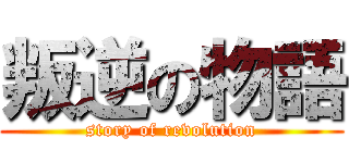 叛逆の物語 (story of revolution)