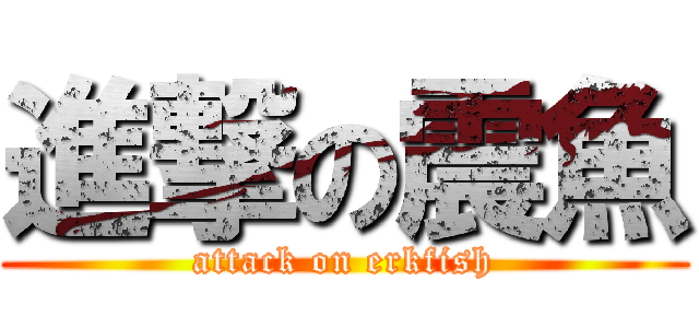 進撃の震魚 (attack on erkfish)