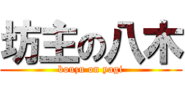 坊主の八木 (bouzu on yagi)