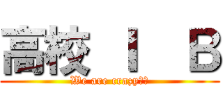 高校 Ｉ  Ｂ (We are crazy！！)