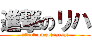 進撃のリハ (attack on rehearsal)