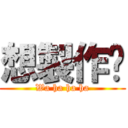 想製作嗎 (Wa ha ha ha)