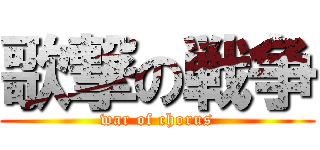 歌撃の戦争 (war of chorus)